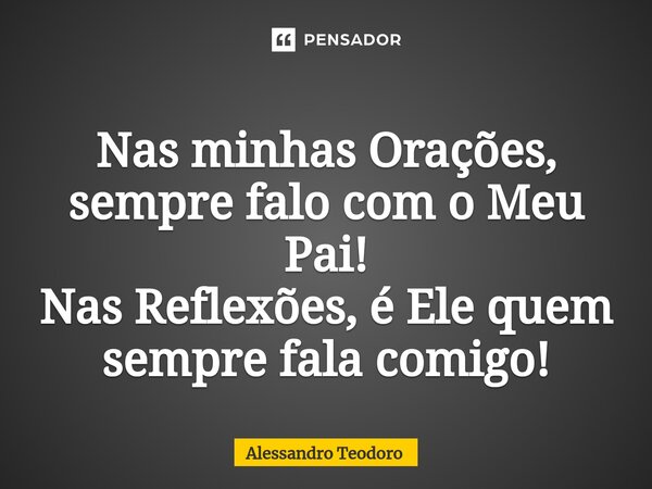 ⁠Nas minhas Orações, sempre falo com o Meu Pai! Nas Reflexões, é Ele quem sempre fala comigo!... Frase de Alessandro Teodoro.