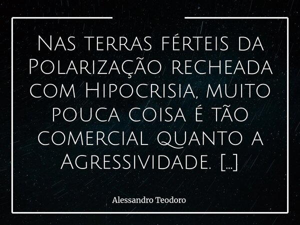 Nas terras férteis da Polarização recheada com Hipocrisia, muito pouca coisa é tão comercial quanto a Agressividade. Ela vende rápido, circula fácil e encontra... Frase de Alessandro Teodoro.