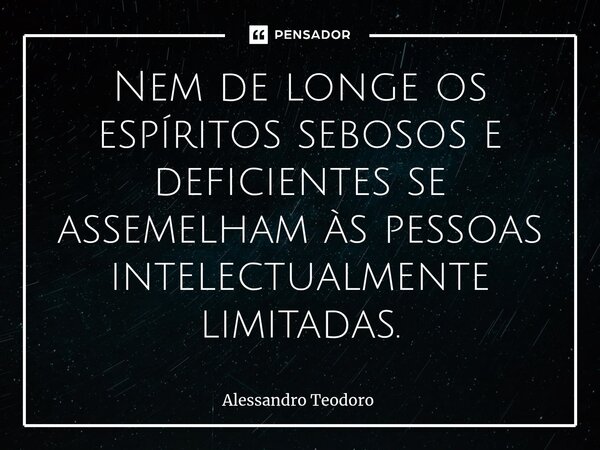 ⁠Nem de longe os espíritos sebosos e deficientes se assemelham às pessoas intelectualmente limitadas.... Frase de Alessandro Teodoro.
