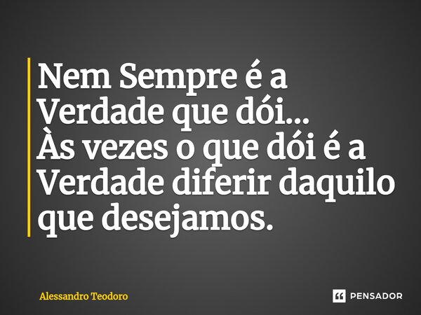 ⁠Nem Sempre é a Verdade que dói… Às vezes o que dói é a Verdade diferir daquilo que desejamos.... Frase de Alessandro Teodoro.