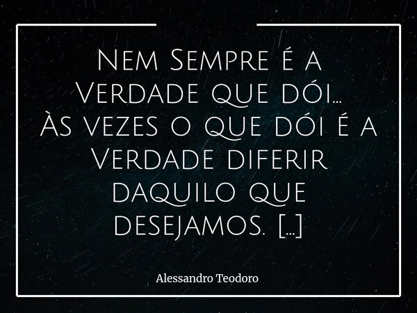 ⁠Nem Sempre é a Verdade que dói… Às vezes o que dói é a Verdade diferir daquilo que desejamos. Há uma espécie de conforto bastante silencioso nas narrativas que... Frase de Alessandro Teodoro.
