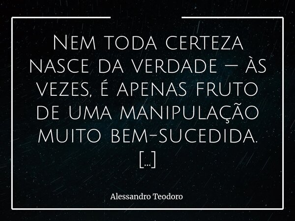 Nem toda certeza nasce da verdade — às vezes, é apenas fruto de uma manipulação muito bem-sucedida. Há um certo conforto nas certezas. Elas nos poupam do esforç... Frase de Alessandro Teodoro.