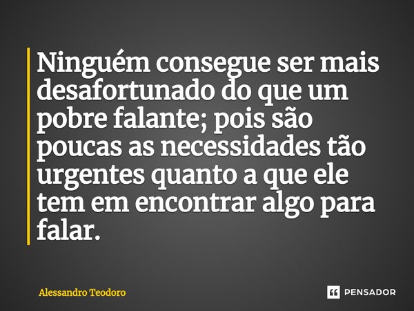 ⁠Ninguém consegue ser mais desafortunado do que um pobre falante; pois são poucas as necessidades tão urgentes quanto a que ele tem em encontrar algo para falar... Frase de Alessandro Teodoro.