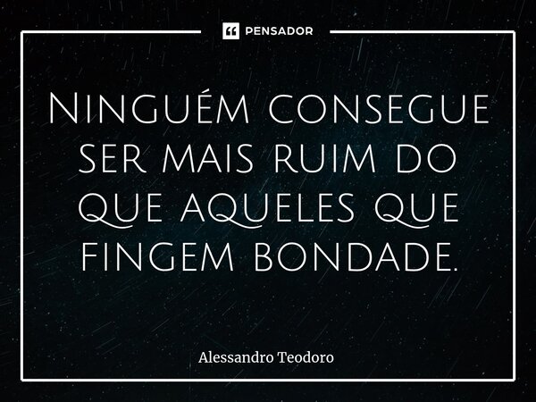 ⁠Ninguém consegue ser mais ruim do que aqueles que fingem bondade.... Frase de Alessandro Teodoro.