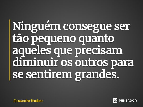 ⁠Ninguém consegue ser tão pequeno quanto aqueles que precisam diminuir os outros para se sentirem grandes.... Frase de Alessandro Teodoro.