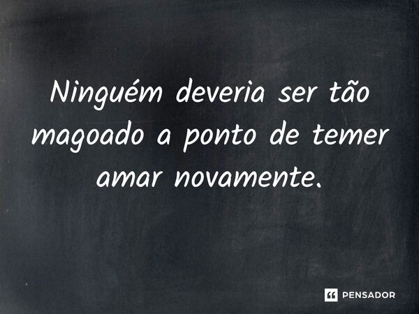 Ninguém deveria ser tão magoado ao ponto de temer amar novamente. Autor Desconhecido... Frase de Alessandro Teodoro.
