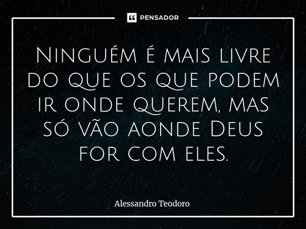 ⁠⁠Ninguém é mais livre do que os que podem ir onde querem, mas só vão aonde Deus for com eles.... Frase de Alessandro Teodoro.