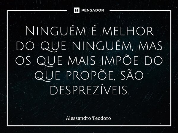 ⁠Ninguém é melhor do que ninguém, mas os que mais impõe do que propõe, são desprezíveis.... Frase de Alessandro Teodoro.