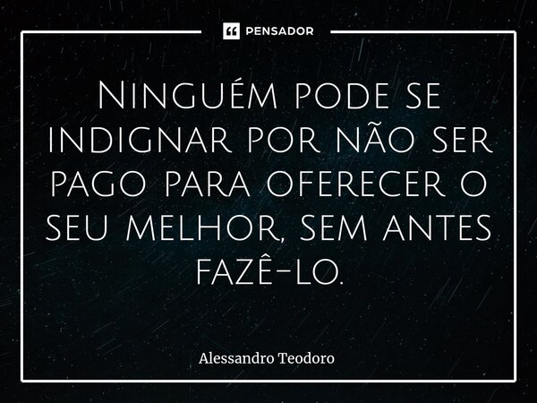 ⁠Ninguém pode se indignar por não ser pago para oferecer o seu melhor, sem antes fazê-lo.... Frase de Alessandro Teodoro.