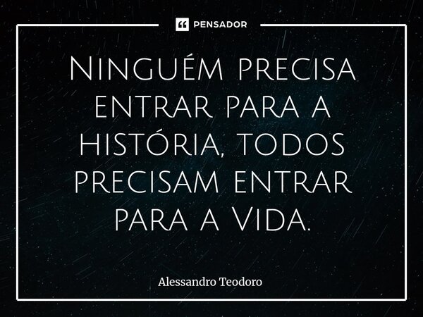⁠Ninguém precisa entrar para a história, todos precisam entrar para a Vida.... Frase de Alessandro Teodoro.