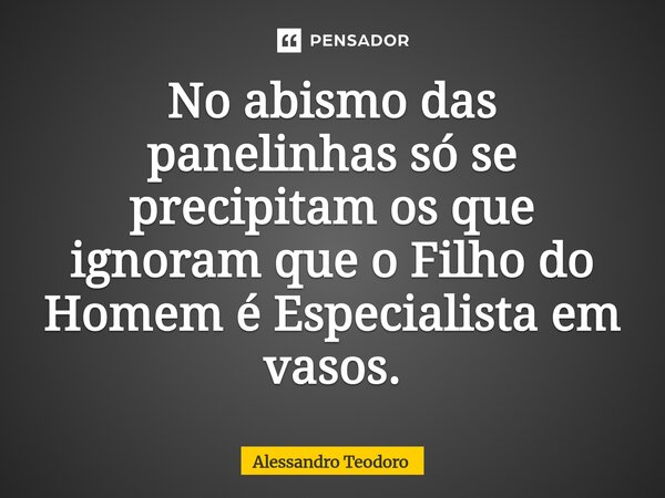 ⁠No abismo das panelinhas só se precipitam os que ignoram que o Filho do Homem é Especialista em vasos.... Frase de Alessandro Teodoro.