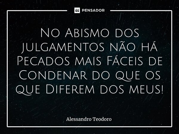 ⁠No Abismo dos julgamentos não há Pecados mais Fáceis de Condenar do que os que Diferem dos meus!... Frase de Alessandro Teodoro.