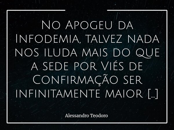⁠No Apogeu da Infodemia, talvez nada nos iluda mais do que a sede por Viés de Confirmação ser infinitamente maior que a de Informação. Vivemos um tempo em que s... Frase de Alessandro Teodoro.