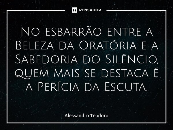⁠No esbarrão entre a Beleza da Oratória e a Sabedoria do Silêncio, quem mais se destaca é a Perícia da Escuta.... Frase de Alessandro Teodoro.