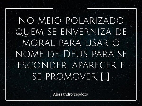 ⁠No meio polarizado quem se enverniza de moral para usar o nome de Deus para se esconder, aparecer e se promover consegue vender até a chave do céu. Em tempos d... Frase de Alessandro Teodoro.