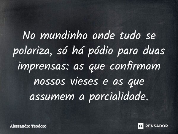 No mundinho onde tudo se polariza, só há pódio para duas imprensas: as que confirmam nossos vieses e as que assumem a parcialidade.... Frase de Alessandro Teodoro.