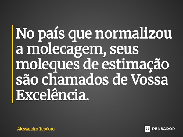 ⁠No país que normalizou a molecagem, seus moleques de estimação são chamados de Vossa Excelência.... Frase de Alessandro Teodoro.