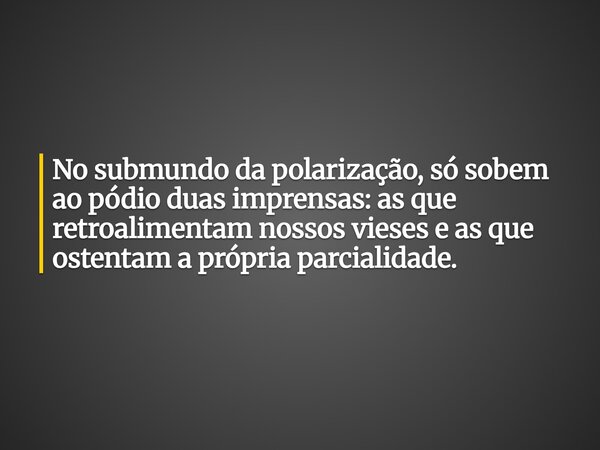 No submundo da polarização, só sobem ao pódio duas imprensas: as que retroalimentam nossos vieses e as que ostentam a própria parcialidade.... Frase de Alessandro Teodoro.