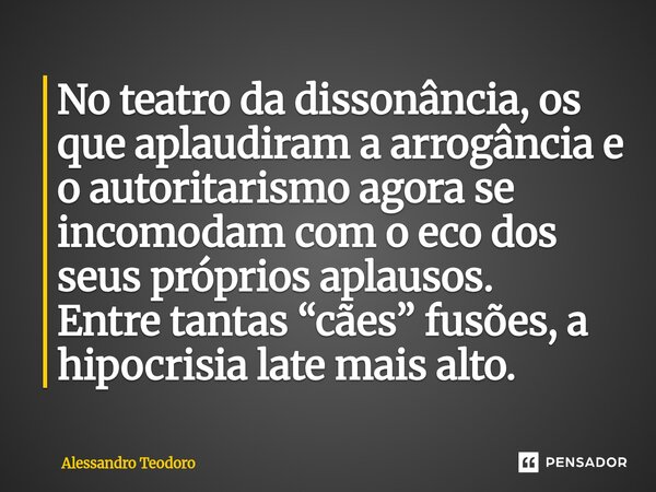 ⁠No teatro da dissonância, os que aplaudiram a arrogância e o autoritarismo agora se incomodam com o eco dos seus próprios aplausos. Entre tantas “cães” fusões,... Frase de Alessandro Teodoro.