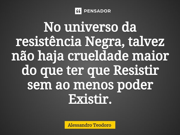 ⁠No universo da resistência Negra, talvez não haja crueldade maior do que ter que Resistir sem ao menos poder Existir.... Frase de Alessandro Teodoro.