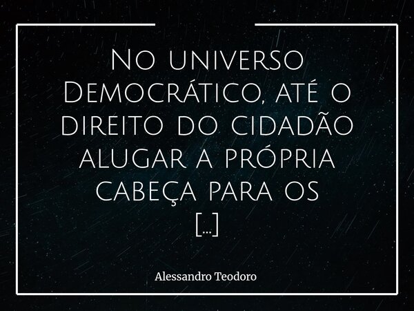 ⁠No universo Democrático, até o direito do cidadão alugar a própria cabeça para os Políticos-influencers deve ser rigorosamente respeitado. E talvez seja justam... Frase de Alessandro Teodoro.