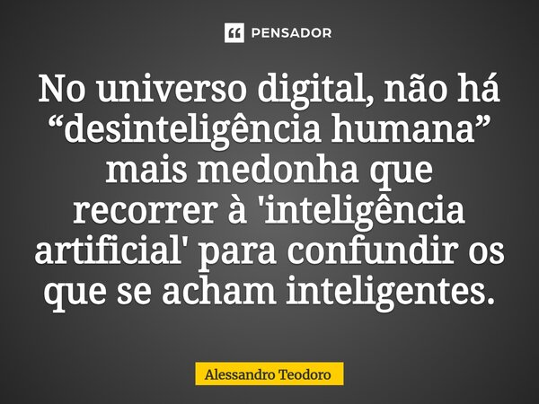 ⁠No universo digital, não há “desinteligência humana” mais medonha que recorrer à 'inteligência artificial' para confundir os que se acham inteligentes.... Frase de Alessandro Teodoro.