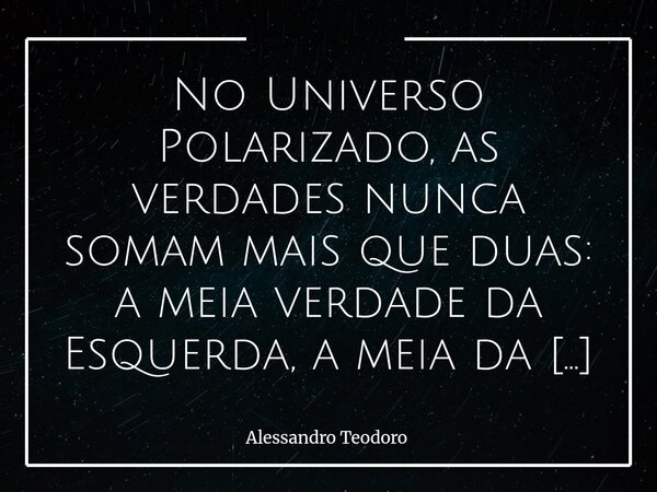 ⁠No Universo Polarizado, as verdades nunca somam mais que duas: a meia verdade da Esquerda, a meia da Direita — e a Verdade. E talvez o maior drama do nosso tem... Frase de Alessandro Teodoro.
