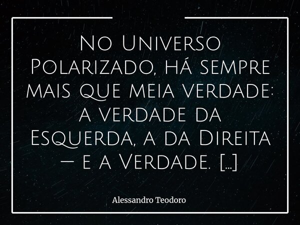 ⁠No Universo Polarizado, há sempre mais que meia verdade: a verdade da Esquerda, a da Direita — e a Verdade. O problema é que, na pressa de pertencer, muitos já... Frase de Alessandro Teodoro.