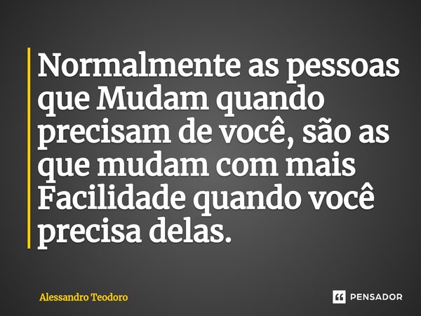 ⁠Normalmente as pessoas que Mudam quando precisam de você, são as que mudam com mais Facilidade quando você precisa delas.... Frase de Alessandro Teodoro.