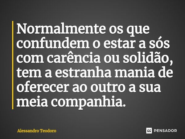 ⁠Normalmente os que confundem o estar a sós com carência ou solidão, tem a estranha mania de oferecer ao outro a sua meia companhia.... Frase de Alessandro Teodoro.