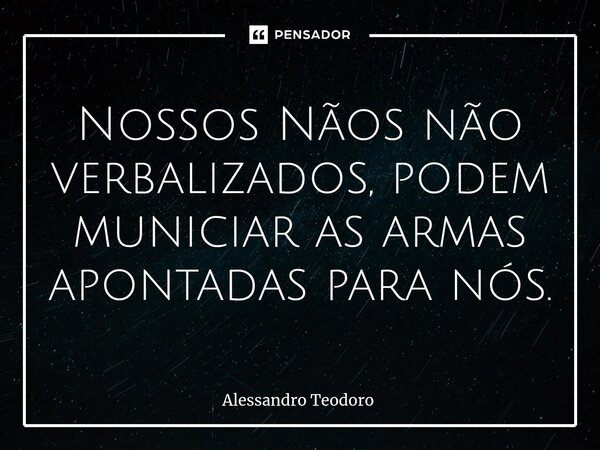 ⁠Nossos Nãos não verbalizados, podem municiar as armas apontadas para nós.... Frase de Alessandro Teodoro.