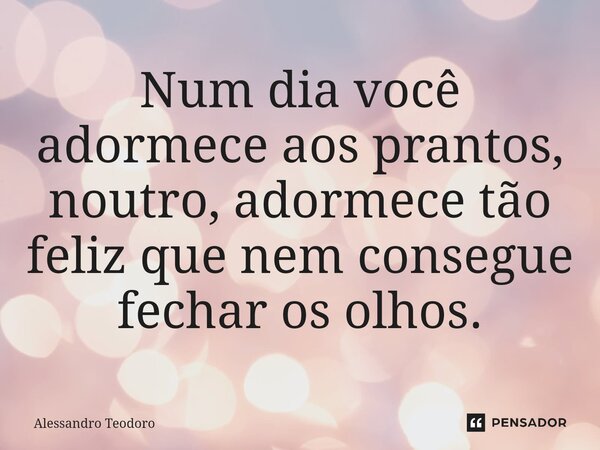 ⁠Num dia você adormece aos prantos, noutro, adormece tão feliz que nem consegue fechar os olhos.... Frase de Alessandro Teodoro.