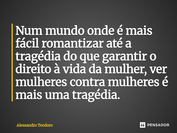 ⁠Num mundo onde é mais fácil romantizar até a tragédia do que garantir o direito à vida da mulher, ver mulheres contra mulheres é mais uma tragédia.... Frase de Alessandro Teodoro.