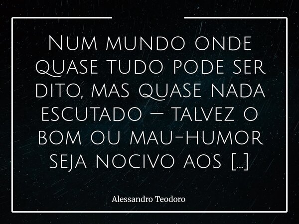 Num mundo onde quase tudo pode ser dito, mas quase nada escutado — talvez o bom ou mau-humor seja nocivo aos Donos da Verdade que não conseguem se despir da Tog... Frase de Alessandro Teodoro.