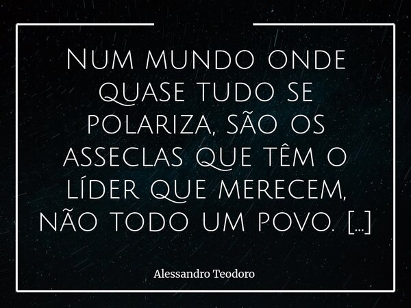 Num mundo onde quase tudo se polariza, são os asseclas que têm o líder que merecem, não todo um povo. Pois, onde quase tudo se polariza, tornou-se muito comum... Frase de Alessandro Teodoro.
