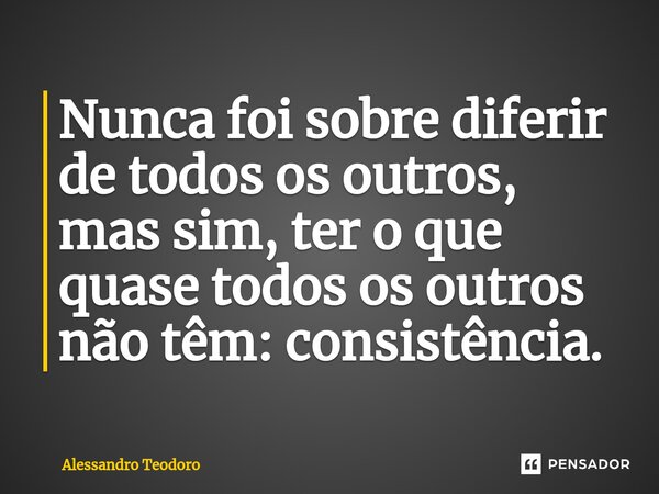 ⁠Nunca foi sobre diferir de todos os outros, mas sim, ter o que quase todos os outros não têm: consistência.... Frase de Alessandro Teodoro.