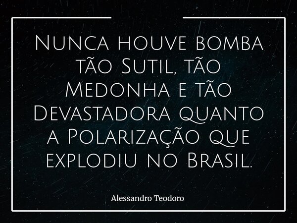 Nunca houve bomba tão Sutil, tão Medonha e tão Devastadora quanto a Polarização que explodiu no Brasil.... Frase de Alessandro Teodoro.