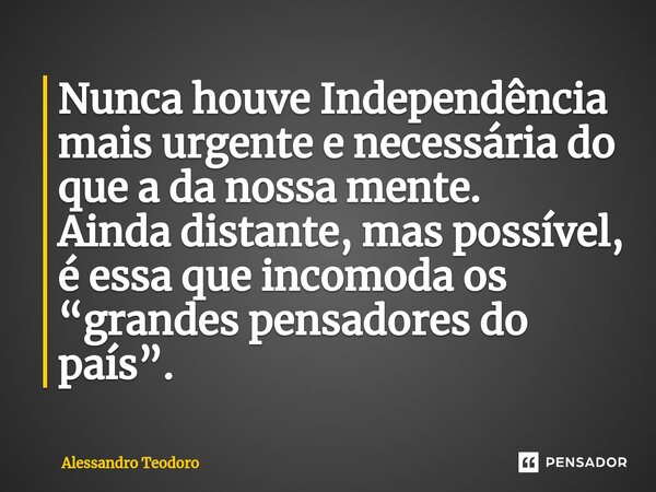 ⁠Nunca houve Independência mais urgente e necessária do que a da nossa mente. Ainda distante, mas possível, é essa que incomoda os “grandes pensadores do país”.... Frase de Alessandro Teodoro.