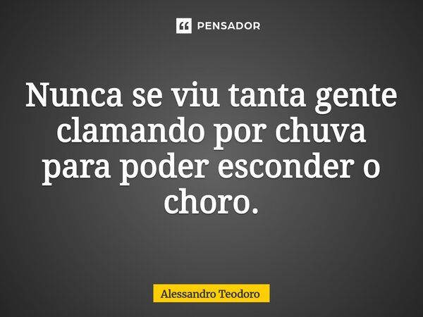 ⁠Nunca se viu tanta gente clamando por chuva para poder esconder o choro.... Frase de Alessandro Teodoro.