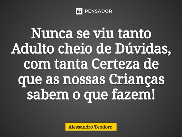 ⁠Nunca se viu tanto Adulto cheio de Dúvidas, com tanta Certeza de que as nossas Crianças sabem o que fazem!... Frase de Alessandro Teodoro.