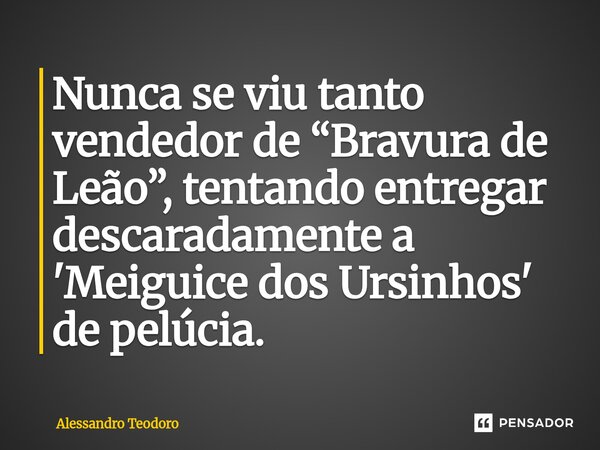 ⁠Nunca se viu tanto vendedor de “Bravura de Leão”, tentando entregar descaradamente a 'Meiguice dos Ursinhos' de pelúcia.... Frase de Alessandro Teodoro.
