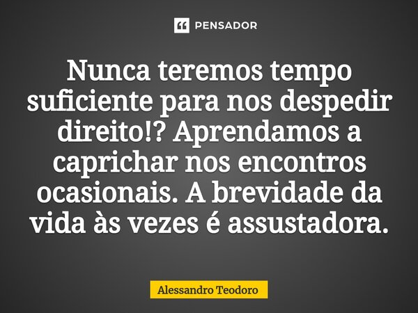 ⁠Nunca teremos tempo suficiente para nos despedir direito!? Aprendamos a caprichar nos encontros ocasionais. A brevidade da vida às vezes é assustadora.... Frase de Alessandro Teodoro.