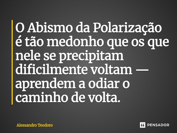 ⁠O Abismo da Polarização é tão medonho que os que nele se precipitam dificilmente voltam — aprendem a odiar o caminho de volta.... Frase de Alessandro Teodoro.