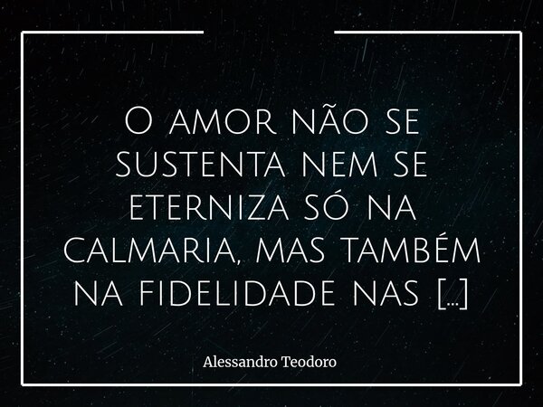 ⁠ O amor não se sustenta nem se eterniza só na calmaria, mas também na fidelidade nas tempestades. Na saúde, na doença e na eterna gratidão por estarmos juntos.... Frase de Alessandro Teodoro.
