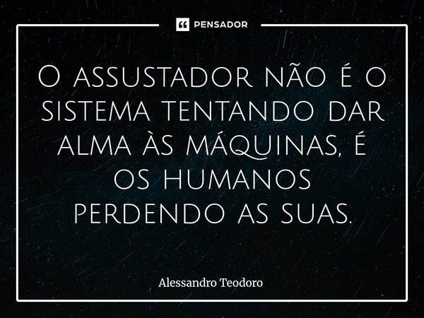 ⁠O assustador não é o sistema tentando dar alma às máquinas, é os humanos perdendo as suas.... Frase de Alessandro Teodoro.