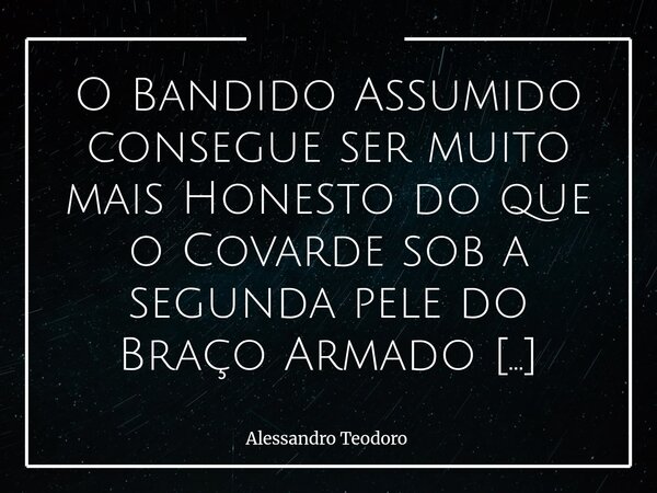 ⁠O Bandido Assumido consegue ser muito mais Honesto do que o Covarde sob a segunda pele do Braço Armado do Estado. É uma verdade que incomoda — e talvez deva me... Frase de Alessandro Teodoro.
