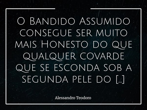 ⁠O Bandido Assumido consegue ser muito mais Honesto do que qualquer covarde que se esconda sob a segunda pele do Braço Armado do Estado.... Frase de Alessandro Teodoro.