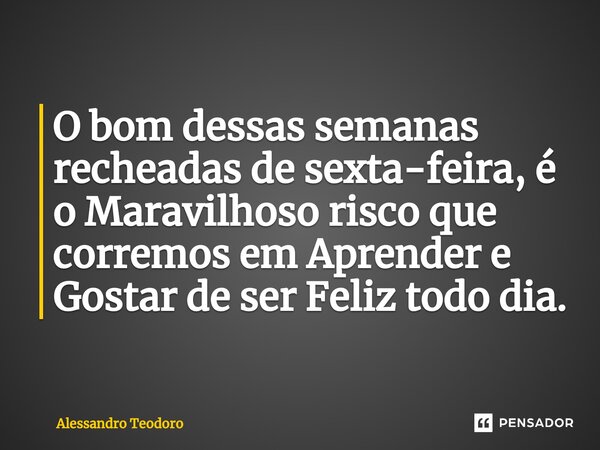 ⁠O bom dessas semanas recheadas de sexta-feira, é o Maravilhoso risco que corremos em Aprender e Gostar de ser Feliz todo dia.... Frase de Alessandro Teodoro.