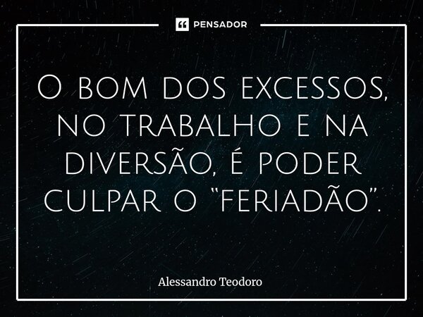⁠O bom dos excessos, no trabalho e na diversão, é poder culpar o “feriadão”.... Frase de Alessandro Teodoro.