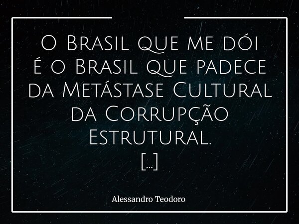⁠O Brasil que me dói é o Brasil que padece da Metástase Cultural da Corrupção Estrutural. O que me dói não é apenas o dos escândalos que estampam manchetes, nem... Frase de Alessandro Teodoro.